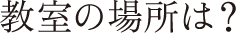 教室の場所は？