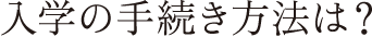 入学の手続き方法は？