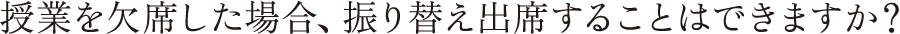 授業を欠席した場合、振り替え出席することはできますか？