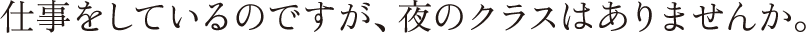 仕事をしているのですが、夜のクラスはありませんか。